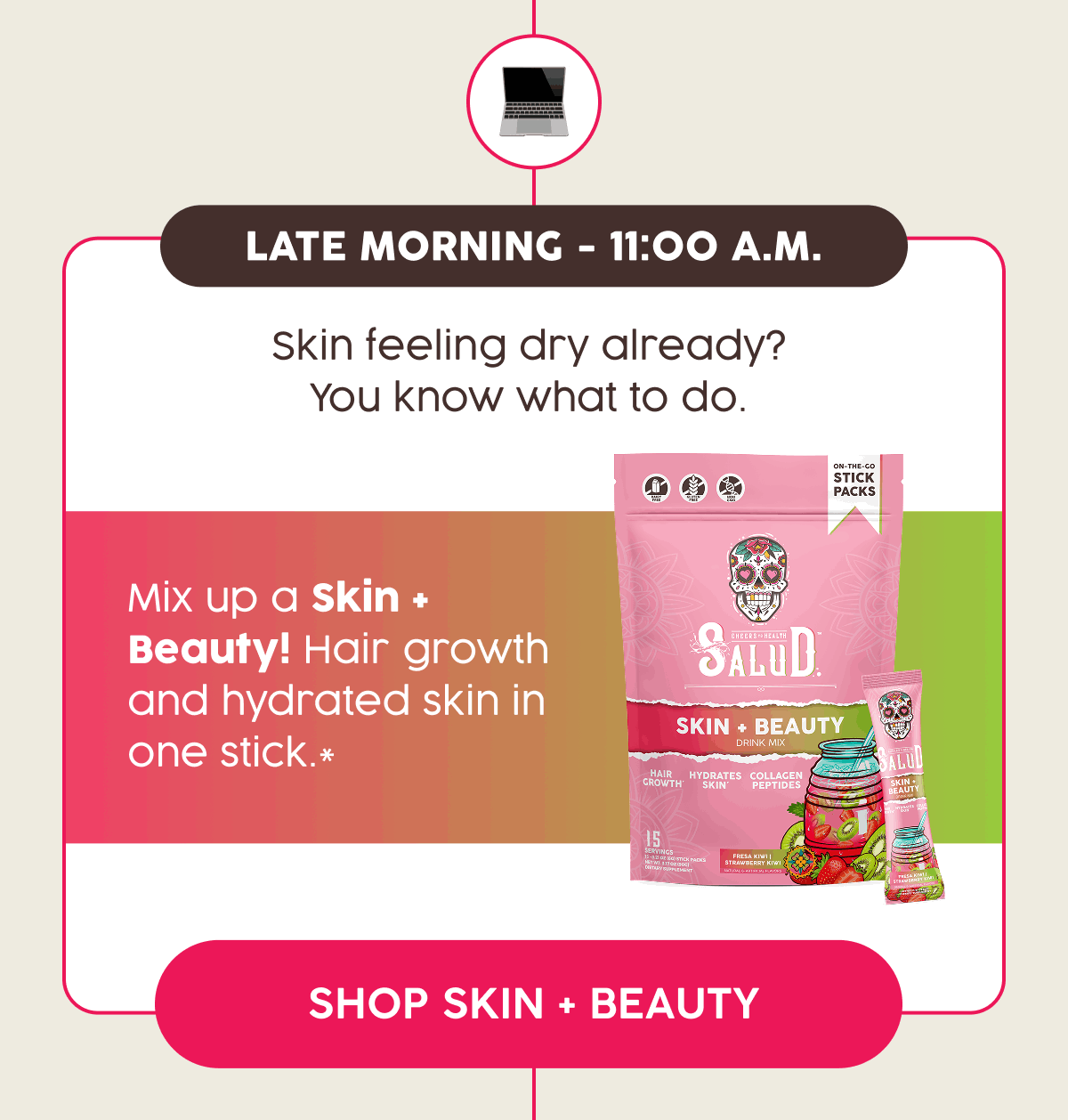  Late Morning - 11:00 a.m. | Skin feeling dry already? You know what to do. | Mix up a Skin + Beauty! Hair growth and hydrate skin in one stick.* | Shop Skin + Beauty