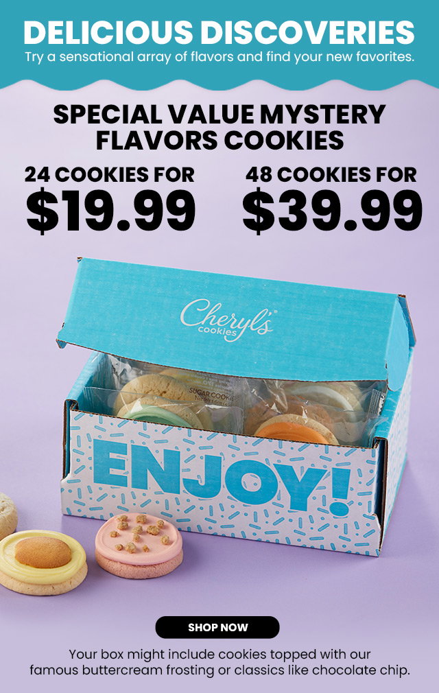 DELICIOUS DISCOVERIES - Try a sensational array of flavors and find your new favorites. Special Value Mystery Flavors Cookies - 24 cookies for $19.99 - 48 cookies for $39.99 - Your box might include cookies topped with our famous buttercream frosting or classics like chocolate chip. 