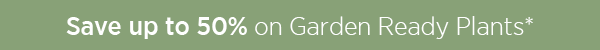 Save up to 50% on Garden Ready Plants*