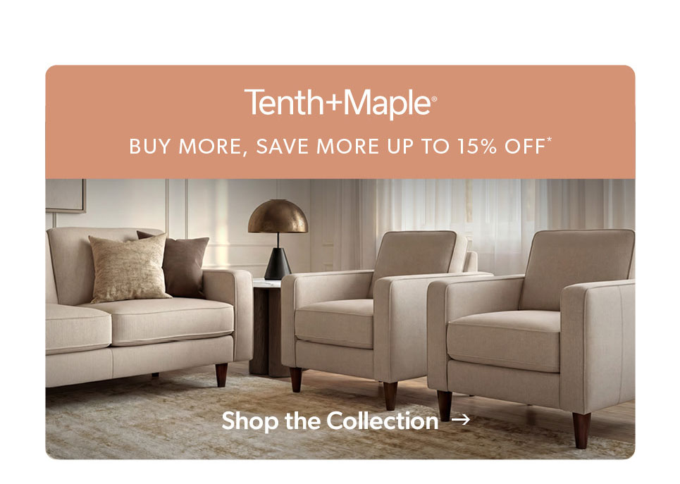Tenth and Maple. Buy more, save more up to 15 percent off. Shop the collection. 
