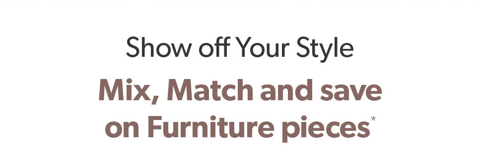 Show off Your Style. Mix, Match and save on Furniture pieces.