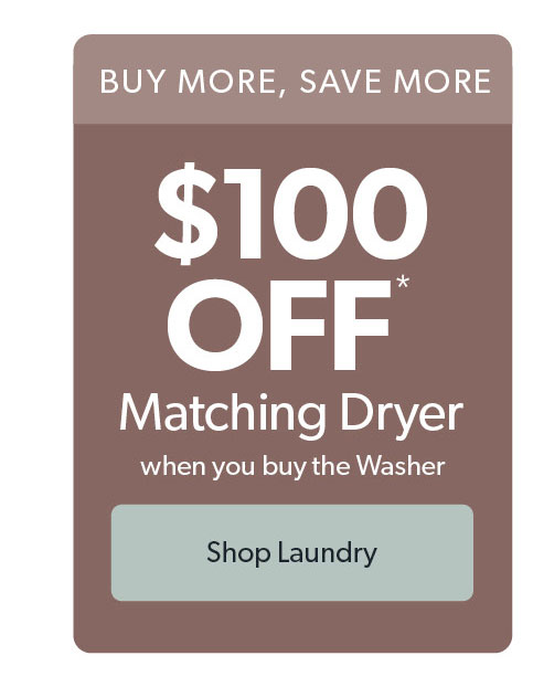 Up to 100 dollars off matching dryer when you buy the washer. Click to shop laundry.