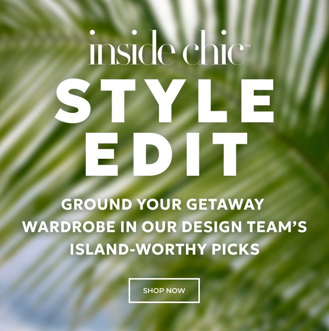 INSIDE CHIC. STYLE EDIT. GROUND YOUR GETAWAY WARDROBE IN OUR DESIGN TEAM'S ISLAND-WORTHY PICS. SHOP NOW.