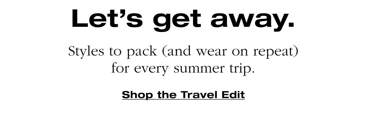 Let’s get away. Styles to pack (and wear on repeat) for every summer trip. Shop the Travel Edit