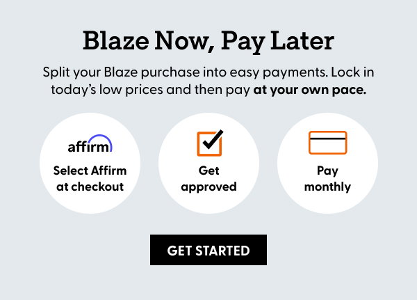 Blaze Now, Pay Later. Split your Blaze purchase into easy payments. Lock in today’s low prices and then pay at your own pace.