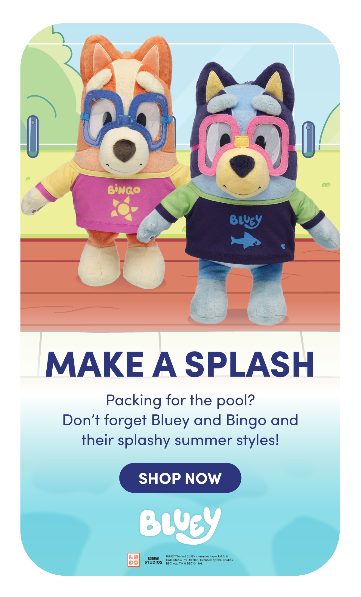 Bluey summer  graphic with plush characters Bingo and Bluey stand side by side wearing swim goggles and splash‑themed shirts, posed on a pool deck with a bright illustrated pool and greenery behind them. Large headline text below reads MAKE A SPLASH. Supporting text says Packing for the pool? Don’t forget Bluey and Bingo and their splashy summer styles! A dark blue SHOP NOW button appears beneath, followed by the Bluey logo and small licensing text at the bottom, highlighting swim‑ready summer outfits for Bluey and Bingo.
