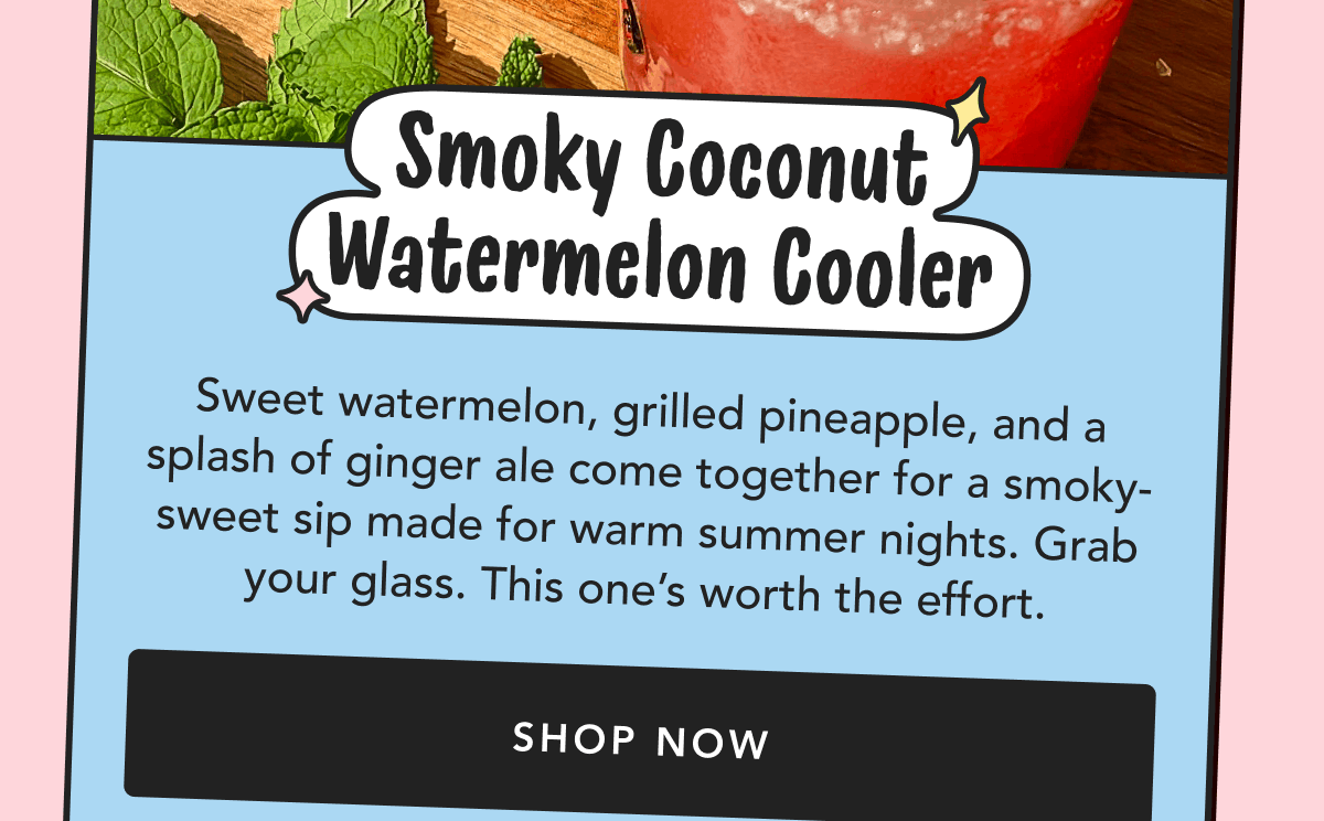 Smoky Coconut Watermelon Cooler | Sweet watermelon, grilled pineapple, and a splash of ginger ale come together for a smoky-sweet sip made for warm summer nights. Grab your glass. This one’s worth the effort. | Shop Now