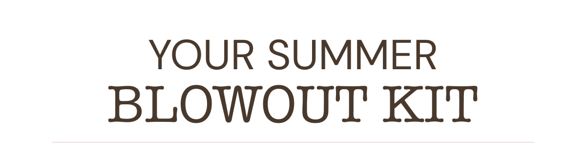 Your Summer Blowout Kit. 