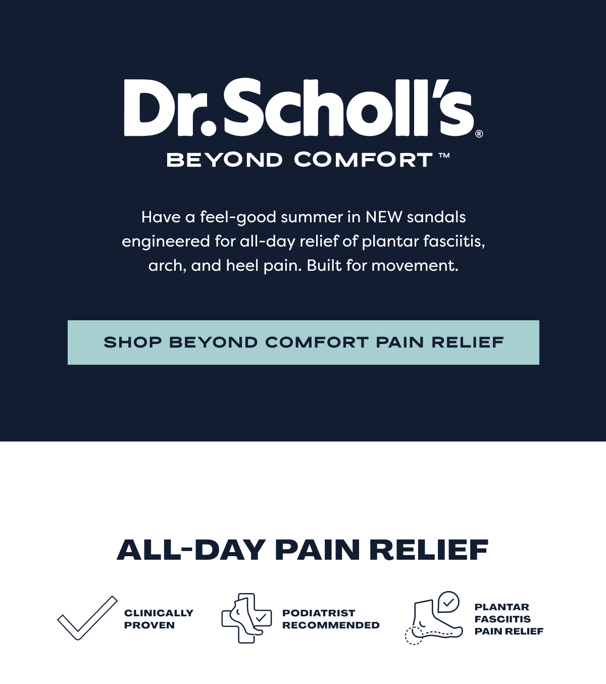 Dr.Scholl’s® Beyond Comfort™ | Have A Feel-good Summer In New Sandals Engineered For All-day Relief Of Plantar Fasciitis, Arch, And Heel Pain. Built For Movement. | Shop Beyond Comfort Pain | Relief All-day Pain Relief