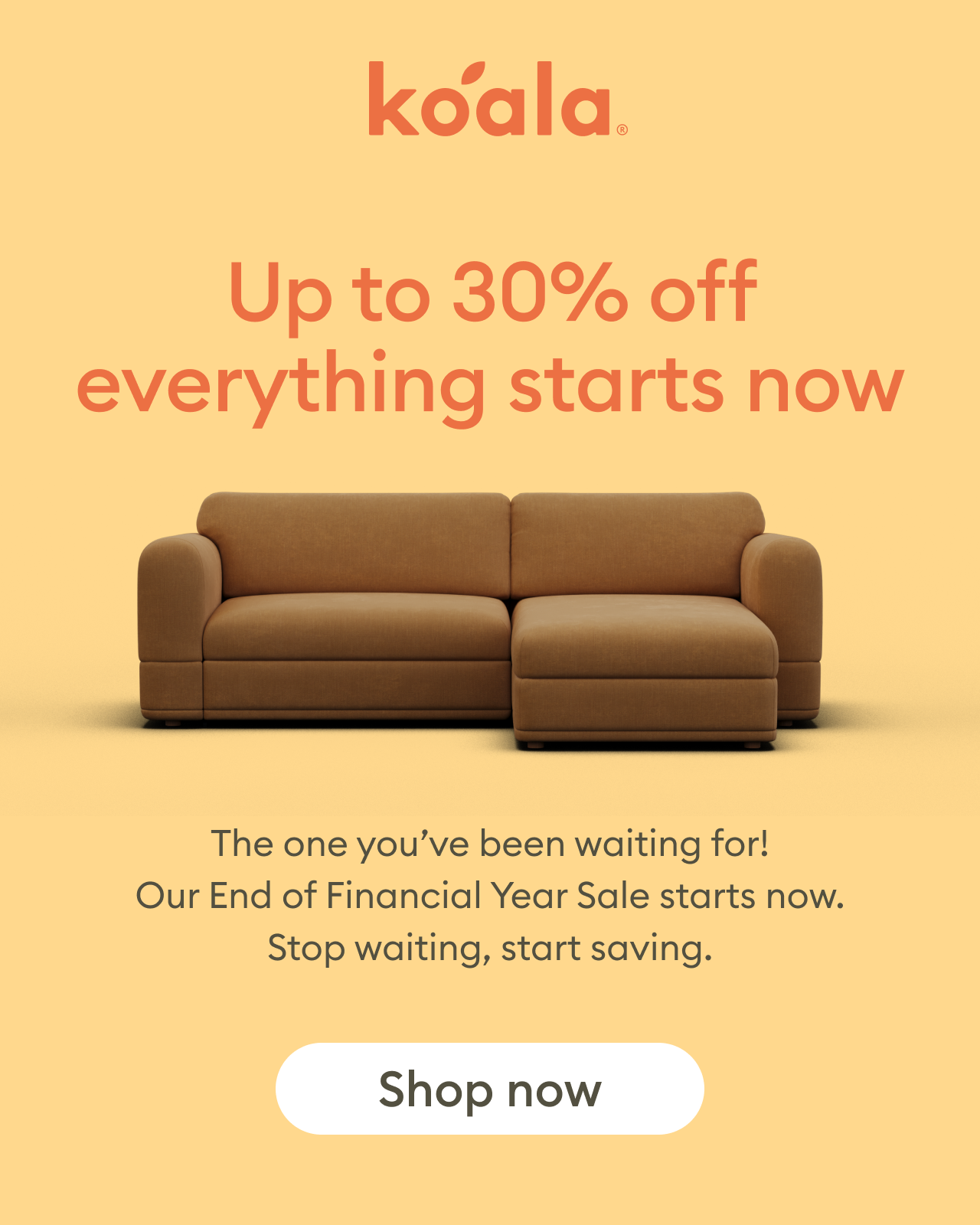 Koala End of Financial Year Sale: Up to 30% off everything starts now. The End of Financial Year Sale is officially live - stop waiting, start saving.