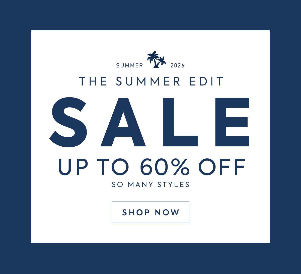 SUMMER - 2026 - THE SUMMER EDIT - SALE - UP TO 60% OFF - SO MANY STYLES - SHOP NOW