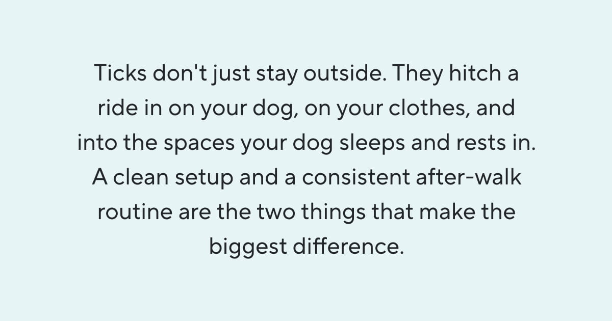 Ticks don't just stay outside. They hitch a ride in on your dog, on your clothes, and into the spaces your dog sleeps and rests in. A clean setup and a consistent after-walk routine are the two things that make the biggest difference.