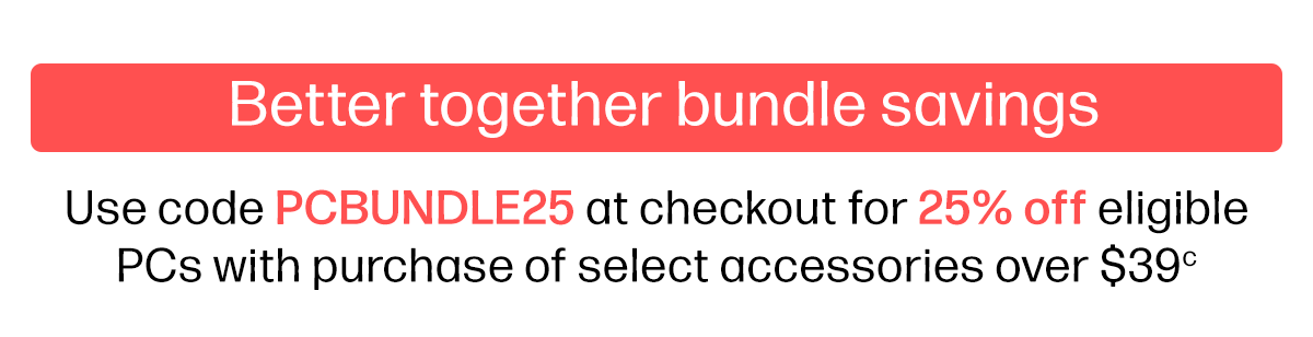 Better together bundle savings | Use code PCBUNDLE25 at checkout for 25% off eligible PCs with purchase of select accessories over $39(c)