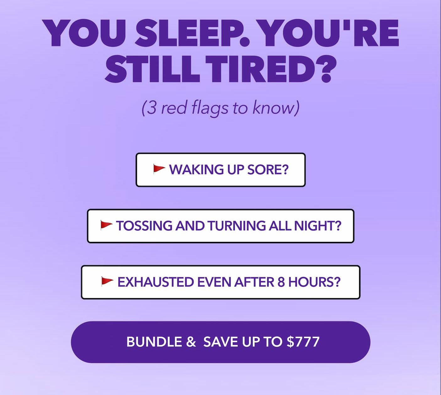 You sleep. You're still tired? (3 red flags to know) 🚩 WAKING UP SORE? 🚩 TOSSING AND TURNING ALL NIGHT? 🚩 EXHAUSTED EVEN AFTER 8 HOURS? BUNDLE & SAVE UP TO $777