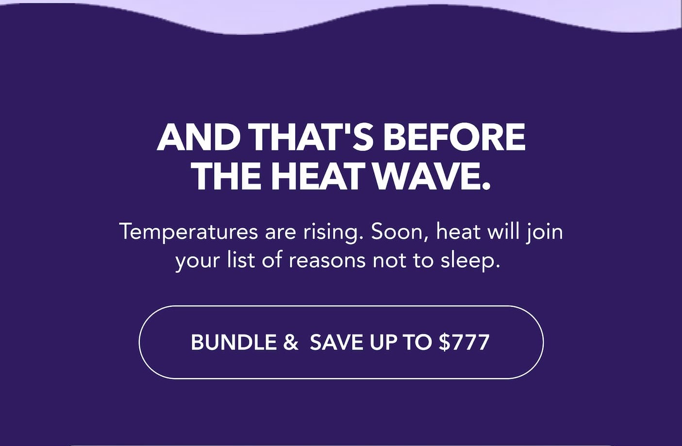  And that's before the heat wave. Temperatures are rising. Soon, heat will join your list of reasons not to sleep.  BUNDLE & SAVE UP TO $777