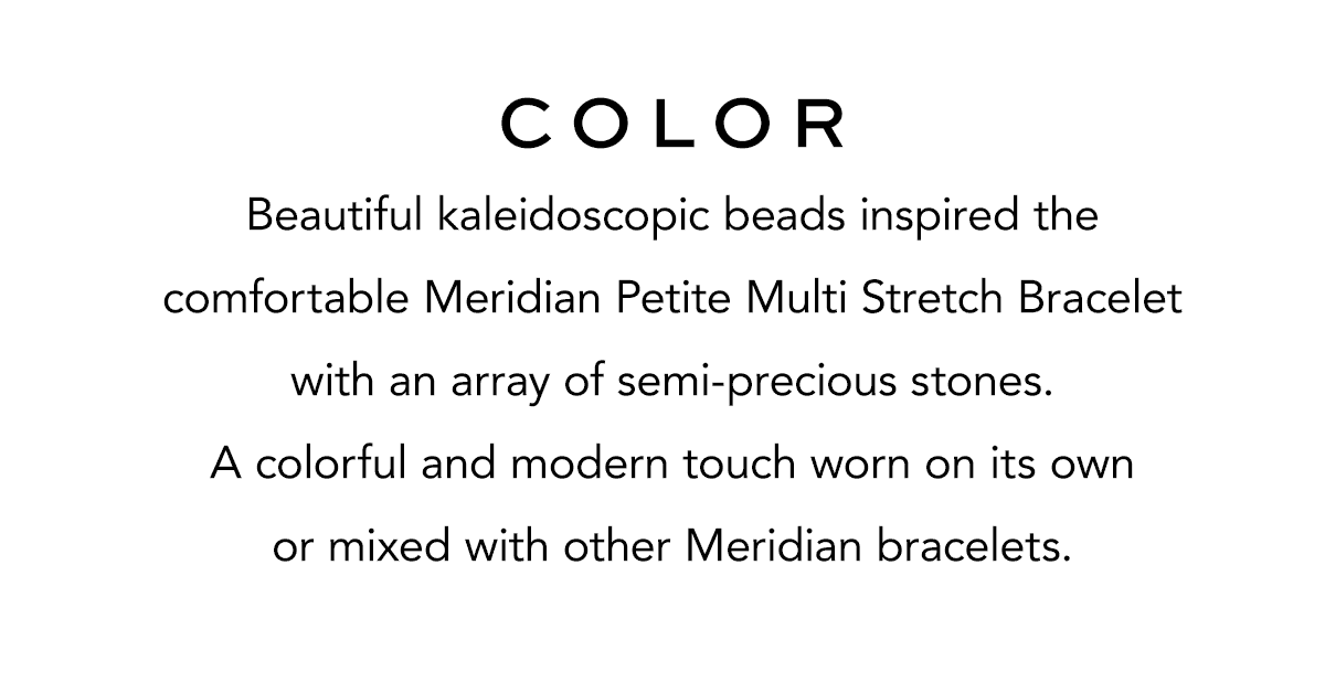 Color - Beautiful kaleidoscopic beads inspired the comfortable Meridian Petite Multi Stretch Bracelet with an array of semi-precious stones. A colorful and modern touch worn on its own or mixed with other Meridian bracelets. - Shop Now
