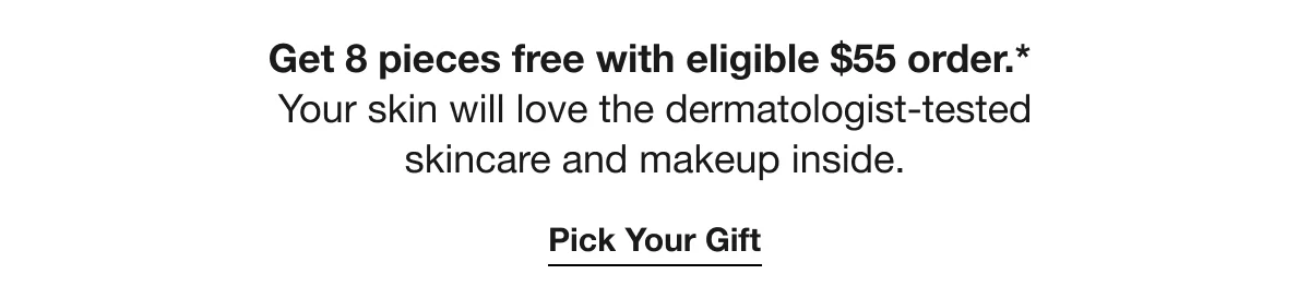 Get 8 pieces free with eligible $55 order.* Your skin will love the dermatologist-tested skincare and makeup inside. | Pick Your Gift