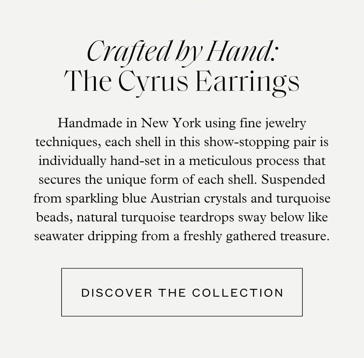 Crafted by Hand: The Cyrus Earrings - Handmade in New York using fine jewelry techniques, each shell in this show-stopping pair is individually hand-set in a meticulous process that secures the unique form of each shell. Suspended from sparkling blue Austrian crystals and turquoise beads, natural turquoise teardrops sway below like seawater dripping from a freshly gathered treasure. - Discover the Collection