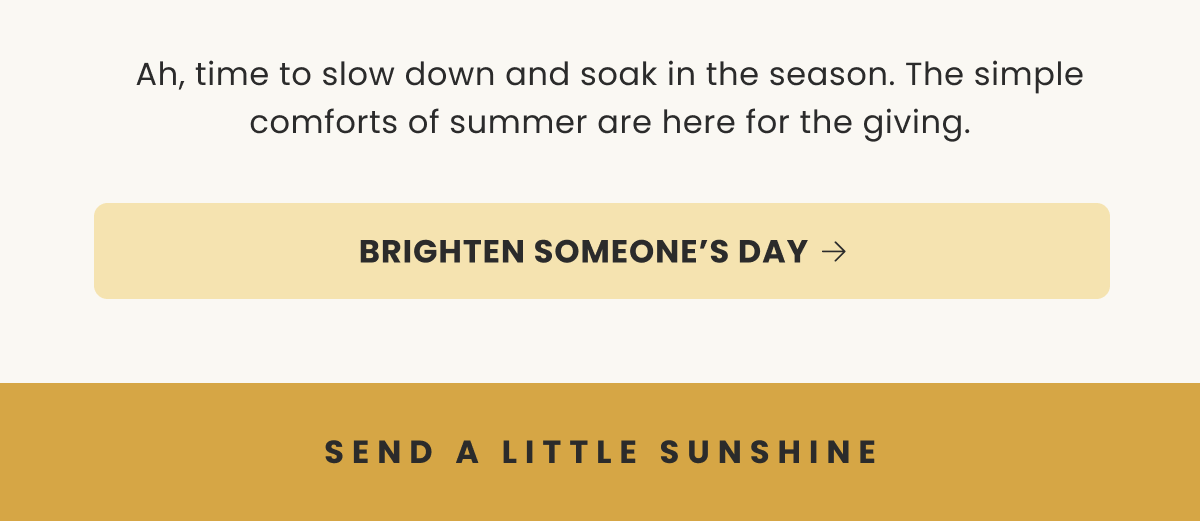 Ah, time to slow down and soak in the season. The simple comforts of summer are here for the giving. | BRIGHTEN SOMEONE'S DAY | SEND A LITTLE SUNSHINE