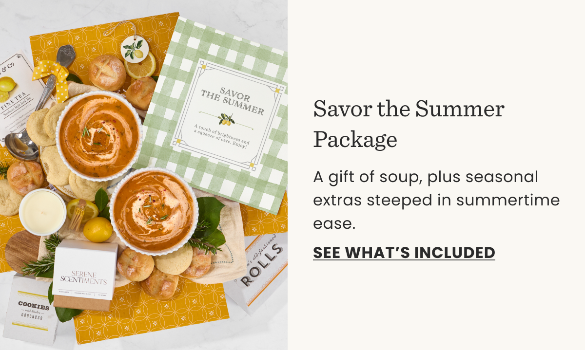Savor the Summer Package | A gift of soup, plus seasonal extras steeped in summertime ease. | SEE WHAT'S INCLUDED