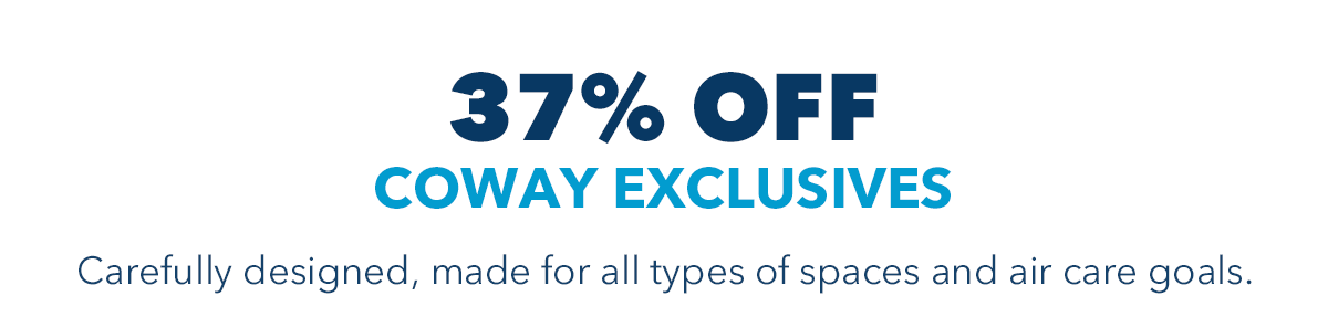 37% OFF COWAY EXCLUSIVES Carefully designed, made for all types of spaces and air care goals.
