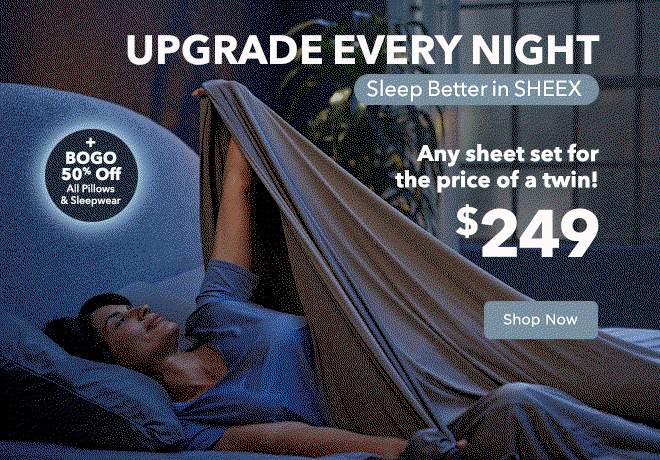 Upgrade Every Night - Sleep Better in SHEEX: Any sheet set for the price of a twin! $249 + BOGO 50% Off All Pillows & Sleepwear