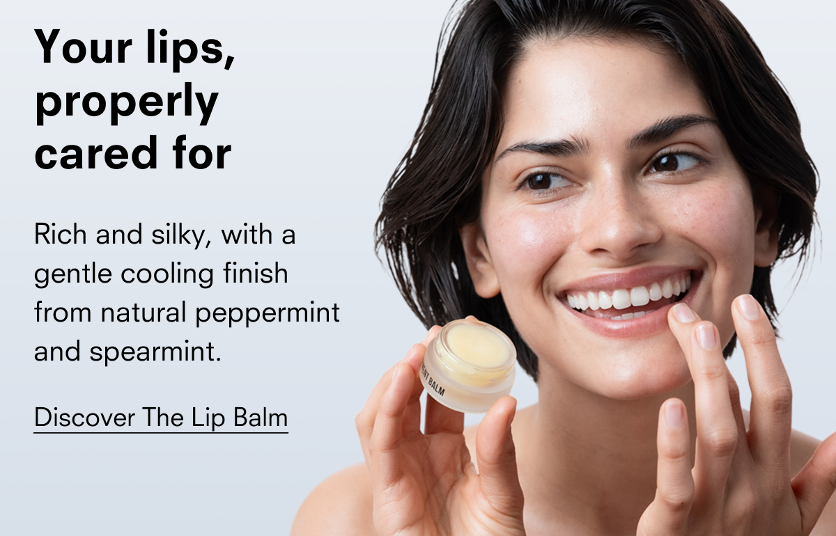 Your lips, properly cared for Rich and silky, with a gentle cooling finish from natural peppermint and spearmint. Discover The Lip Balm