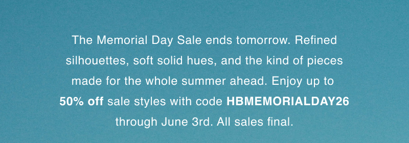 The Memorial Day Sale ends tomorrow. Refined silhouettes, soft solid hues, and the kind of pieces made for the whole summer ahead. Enjoy up to  50% off sale styles with code HBMEMORIALDAY26 through June 3rd. All sales final.