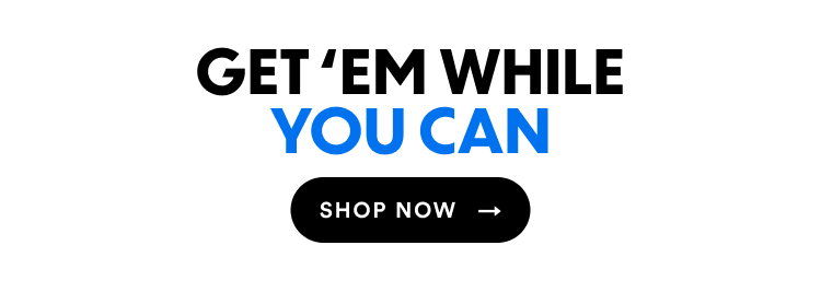 Get 'Em While You Can | Shop Now