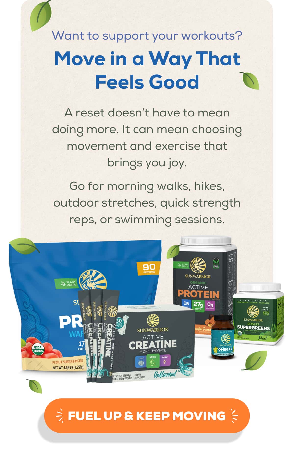 Want to support your workouts? Move in a Way That Feels Good  A reset doesn’t have to mean doing more. It can mean choosing movement and exercise that brings you joy. Go for morning walks, hikes, outdoor stretches, quick strength reps, or swimming sessions.   FUEL UP & KEEP MOVING