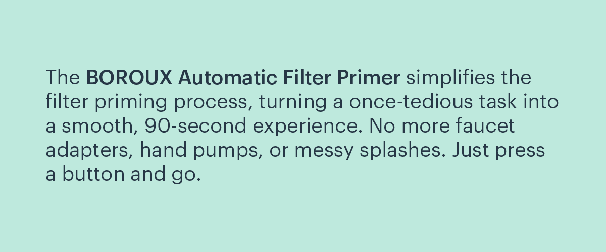 The BOROUX Automatic Filter Primer simplifies the filter priming process.