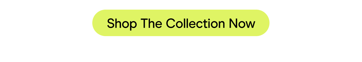Shop The Collection Now