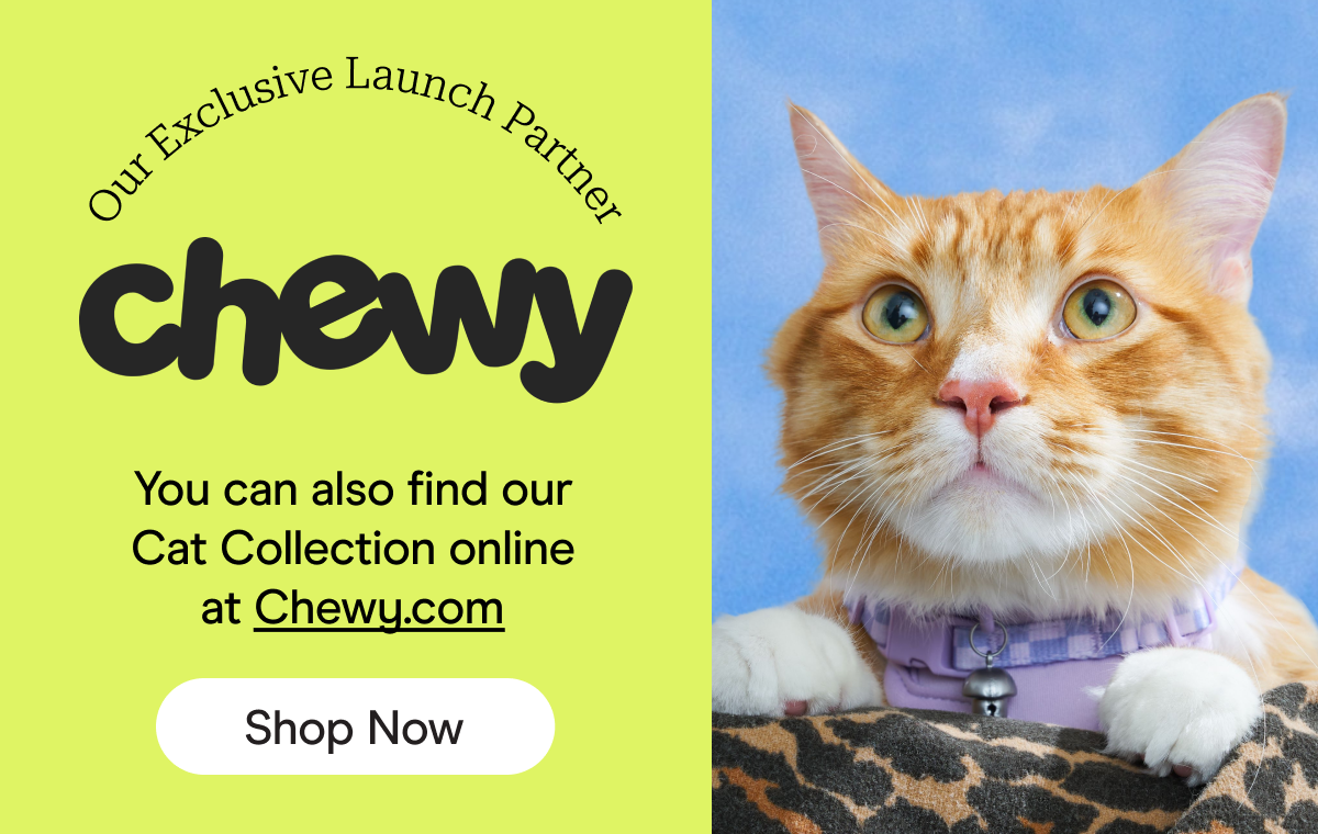 Our Exclusive Launch Partner Chewy You can also find our Cat Collection online at chewy.com