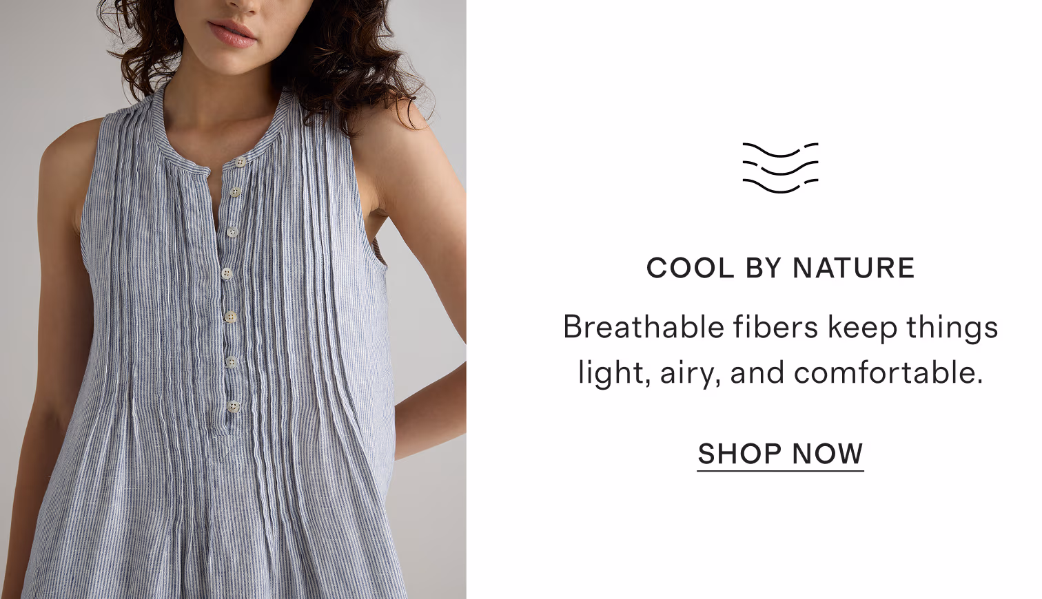 Cool by nature. Breathable fibers keep things light, airy, and comfortable. Shop now.