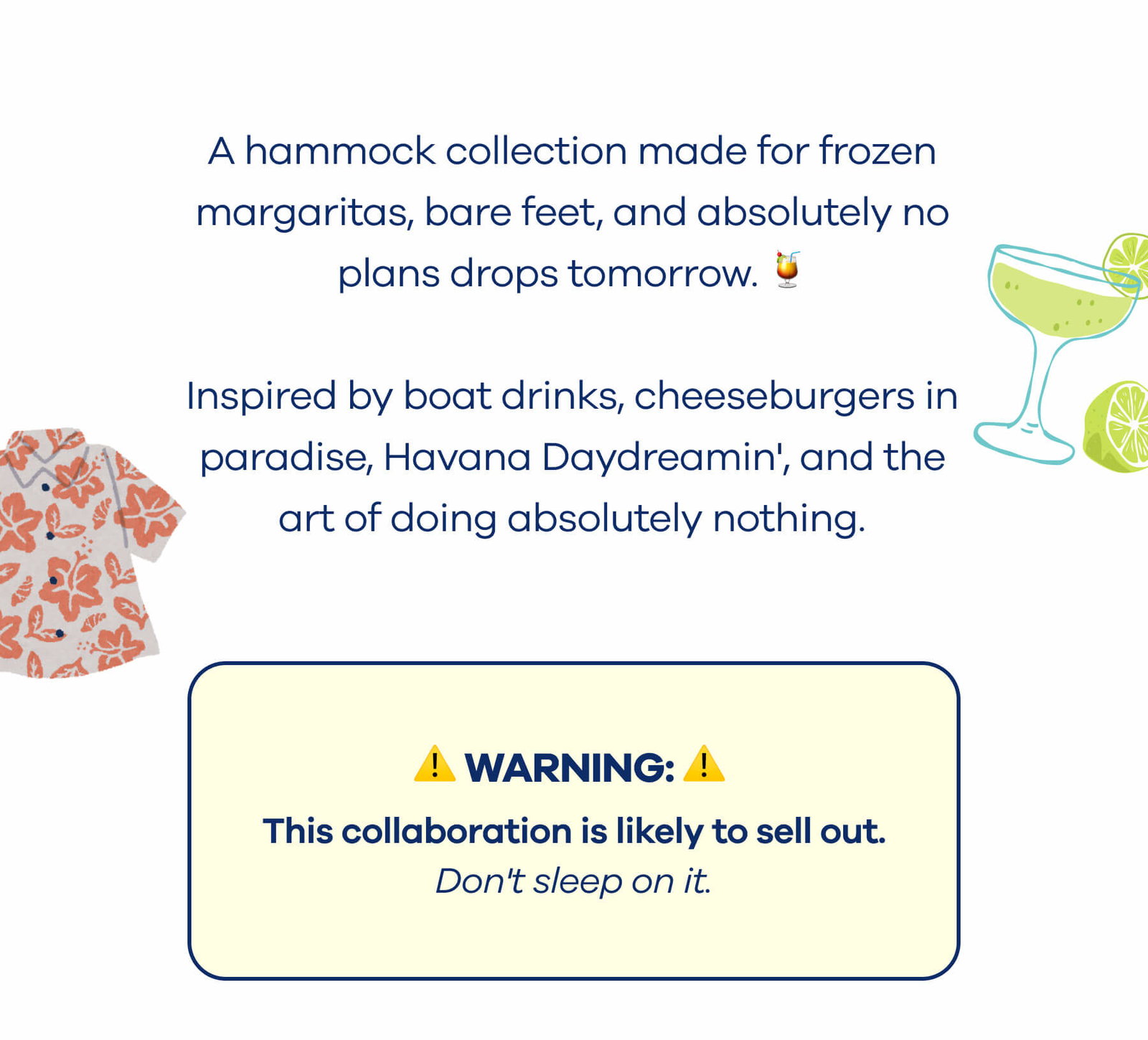 A hammock collection made for frozen margaritas, bare feet, and absolutely no plans drops tomorrow. 🍹  Inspired by boat drinks, cheeseburgers in paradise, Havana Daydreamin', and the art of doing absolutely nothing.  ⚠️ WARNING: This collaboration is likely to sell out. Don't sleep on it.