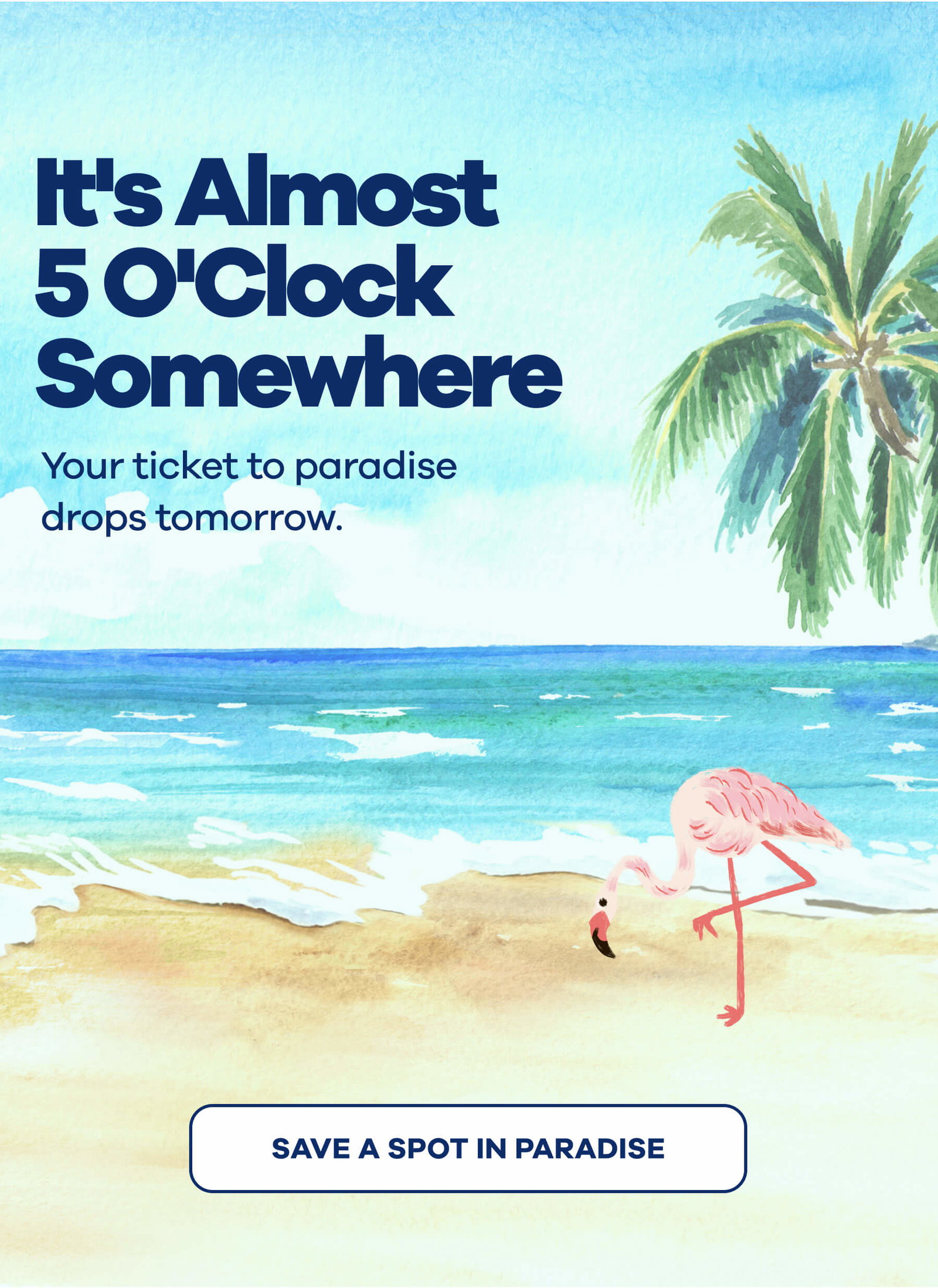 It's Almost 5 O'Clock Somewhere Your ticket to paradise drops tomorrow. SAVE A SPOT IN PARADISE