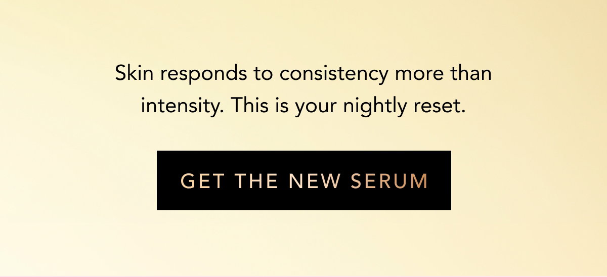 Skin Responds To Consistency More Than Intensity - Get The New Serum