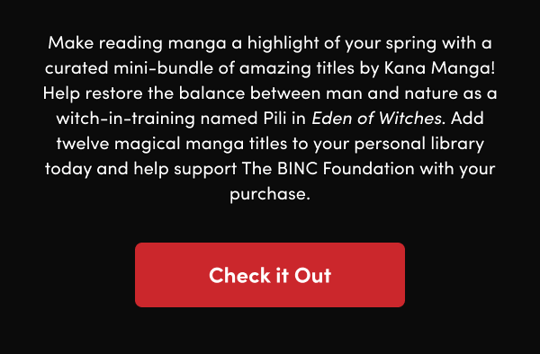 Help restore the balance between man and nature as a witch-in-training named Pili in Eden of Witches. Add twelve magical manga titles to your personal library today and help support The BINC Foundation with your purchase.