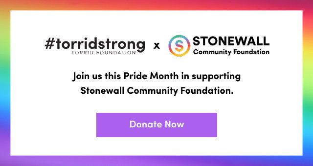 #torridstrong | Torrid Foundation | x | Stonewall Community Foundation | Join is this Pride Month in supporting Stonewall Community Foundation. | Donate Now >