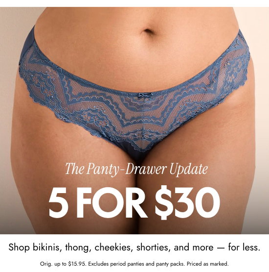 The Panty-Drawer Update 5 for 30 dollars. Shop bikinis, thong, cheekies, shorties, and more - for less. Orig. up to 15.95 dollars. Excludes period panties and panty packs. Priced as marked.