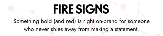 Fire Signs. Something bold and red is right on-brand for someone who never shies away from making a statement.