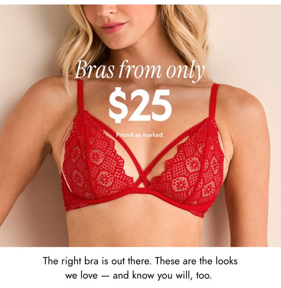 Bras from only 25 dollars. Priced as marked. The right bra is out there. These are the looks we love - and know you will, too.