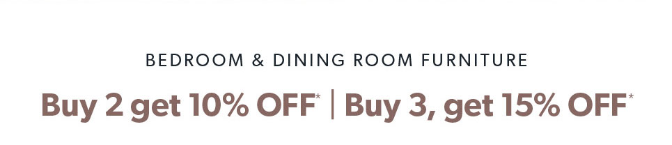 Bedroom and Dining Room Furniture. Buy 2 get 10 percent off. Buy 3, get 15 percent off. 