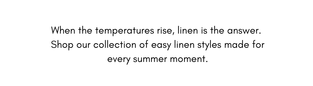 When the temperatures rise, linen is the answer. Shop our collection of easy linen styles made for every summer moment.