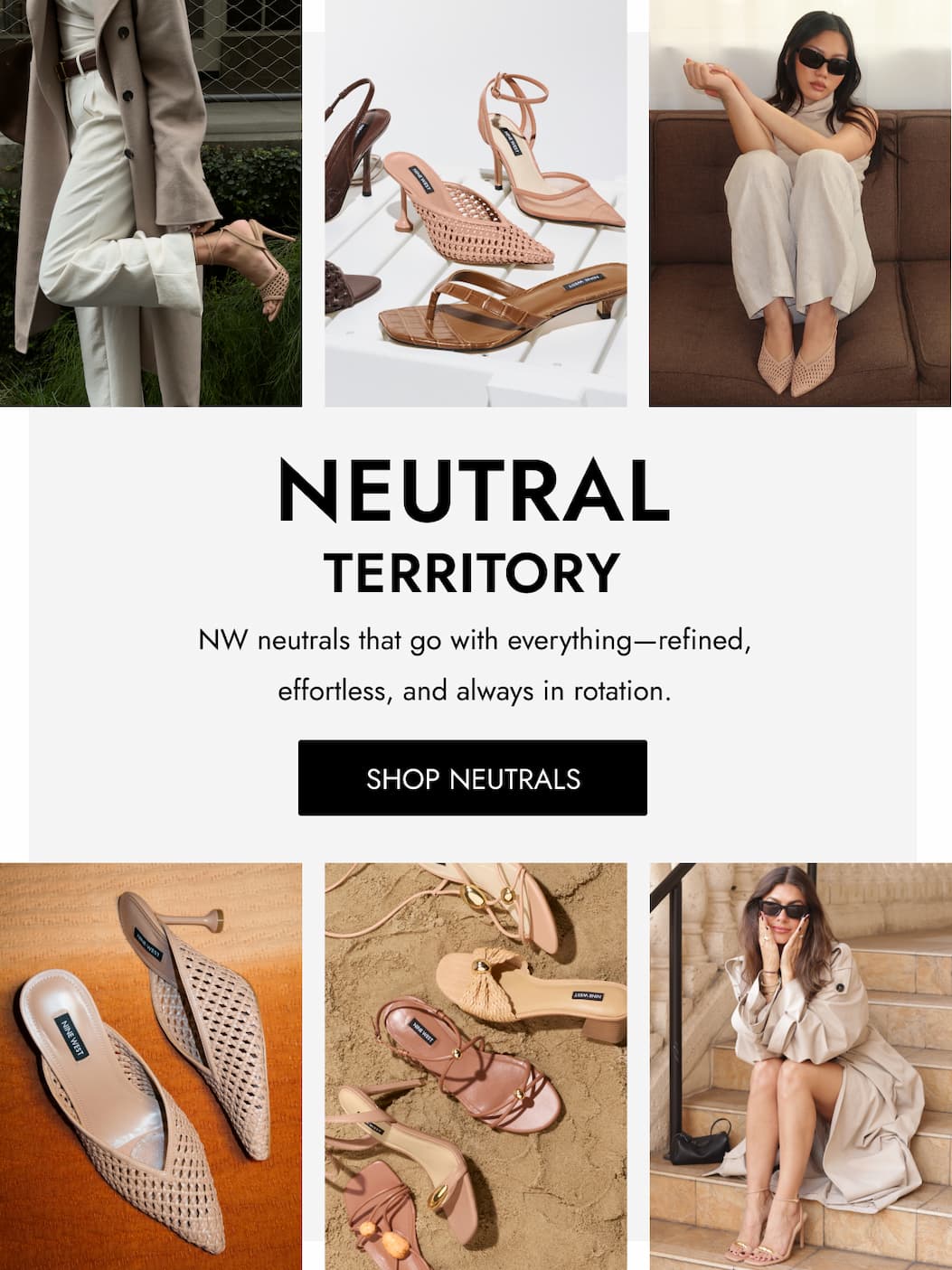 neutral territory NW neutrals that go with everything—refined, effortless, and always in rotation. SHOP Neutrals