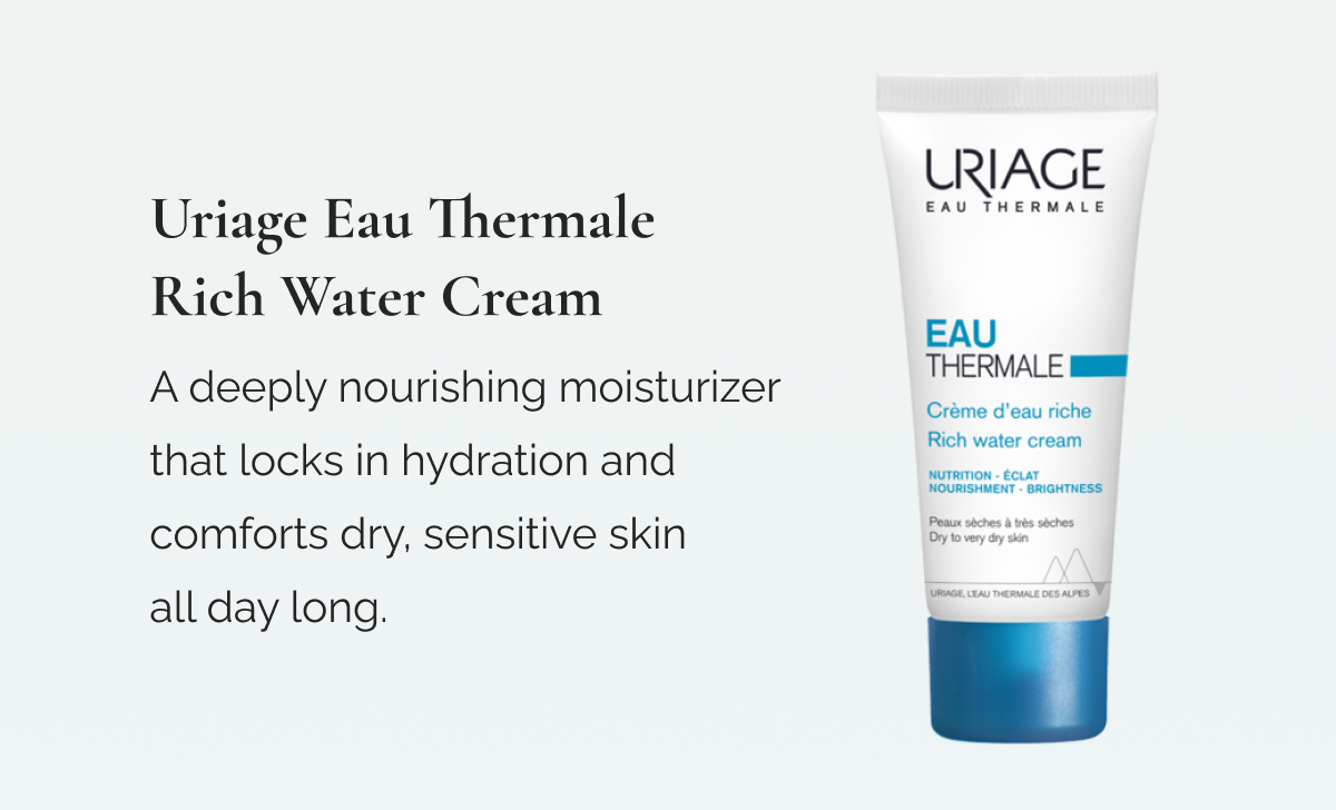Uriage Eau Thermale Rich Water Cream  -  A deeply nourishing moisturizer that locks in hydration and comforts dry, sensitive skin all day long.