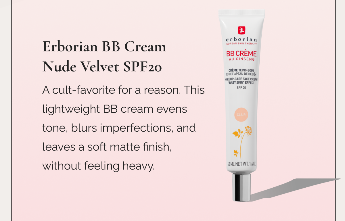 Erborian BB Cream Nude Velvet SPF20  |  A cult-favorite for a reason. This lightweight BB cream evens tone, blurs imperfections, and leaves a soft matte finish, without feeling heavy.