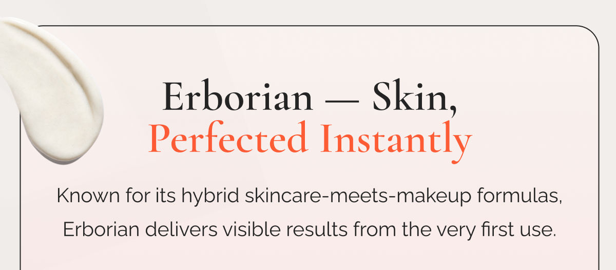 Erborian — Skin, Perfected Instantly  |  Known for its hybrid skincare-meets-makeup formulas, Erborian delivers visible results from the very first use.