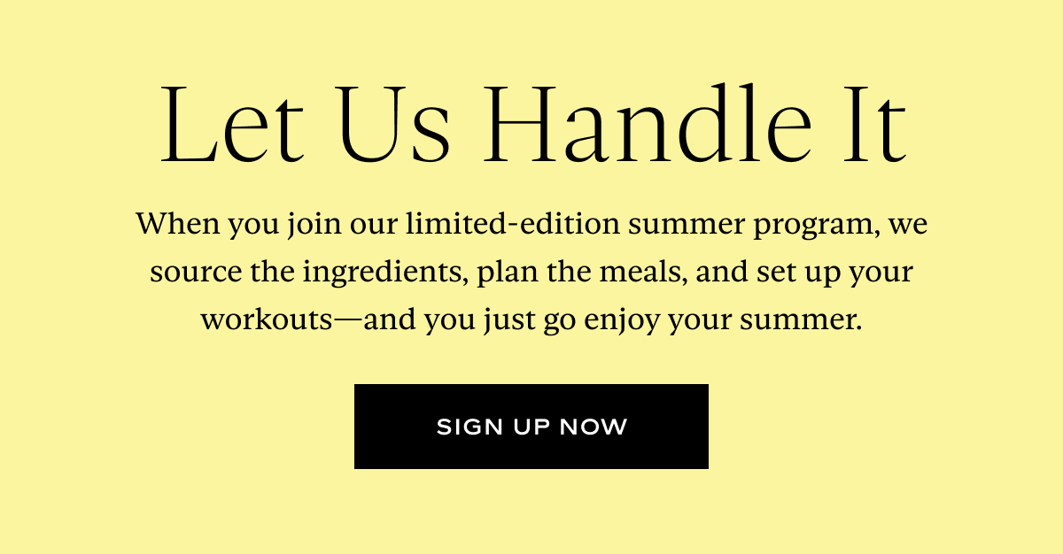 Let Us Handle It: When you join our limited-edition summer program, we source the ingredients, plan the meals, and set up your workouts—and you just go enjoy your summer.