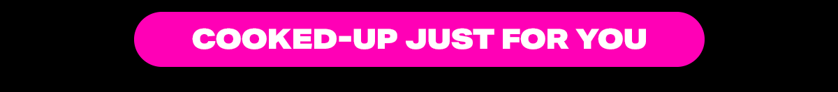 Cooked-Up Just For You!
